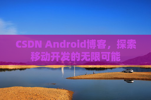 CSDN Android博客,探索移动开发的无限可能